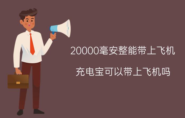 20000毫安整能带上飞机 充电宝可以带上飞机吗？